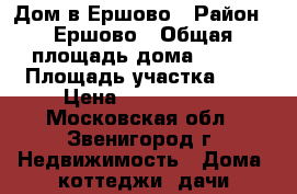 Дом в Ершово › Район ­ Ершово › Общая площадь дома ­ 100 › Площадь участка ­ 9 › Цена ­ 5 100 000 - Московская обл., Звенигород г. Недвижимость » Дома, коттеджи, дачи продажа   